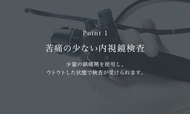 苦痛の少ない内視鏡検査 少量の鎮静剤を使用し、ウトウトした状態で検査が受けられる